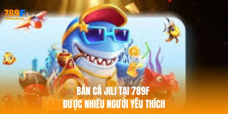 Bắn cá jili tại 789F được nhiều người yêu thích
