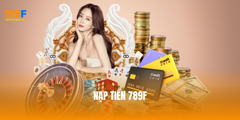 Cách nạp tiền 789F nhanh chóng, an toàn và hiệu quả nhất